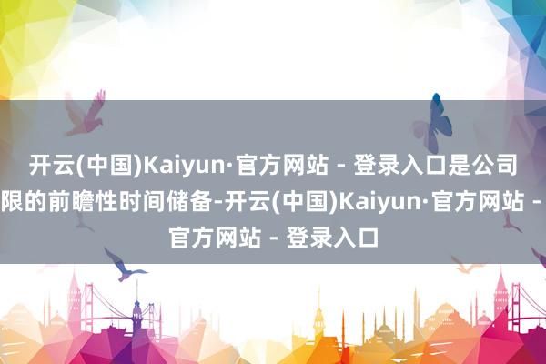 开云(中国)Kaiyun·官方网站 - 登录入口是公司在相干界限的前瞻性时间储备-开云(中国)Kaiyun·官方网站 - 登录入口