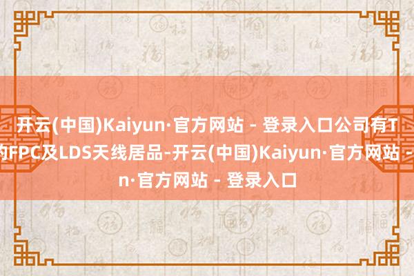开云(中国)Kaiyun·官方网站 - 登录入口公司有TWS耳机的FPC及LDS天线居品-开云(中国)Kaiyun·官方网站 - 登录入口