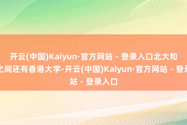 开云(中国)Kaiyun·官方网站 - 登录入口北大和清华之间还有香港大学-开云(中国)Kaiyun·官方网站 - 登录入口