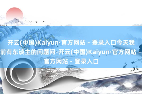 开云(中国)Kaiyun·官方网站 - 登录入口今天我也延续之前有东谈主的问题问-开云(中国)Kaiyun·官方网站 - 登录入口