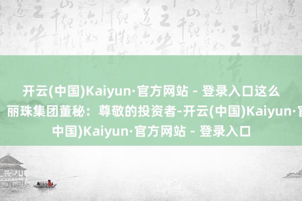 开云(中国)Kaiyun·官方网站 - 登录入口这么投资者也会有收益！丽珠集团董秘：尊敬的投资者-开云(中国)Kaiyun·官方网站 - 登录入口