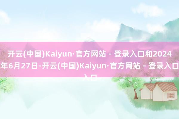 开云(中国)Kaiyun·官方网站 - 登录入口和2024年6月27日-开云(中国)Kaiyun·官方网站 - 登录入口
