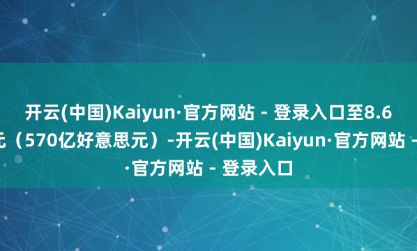 开云(中国)Kaiyun·官方网站 - 登录入口至8.61万亿日元（570亿好意思元）-开云(中国)Kaiyun·官方网站 - 登录入口