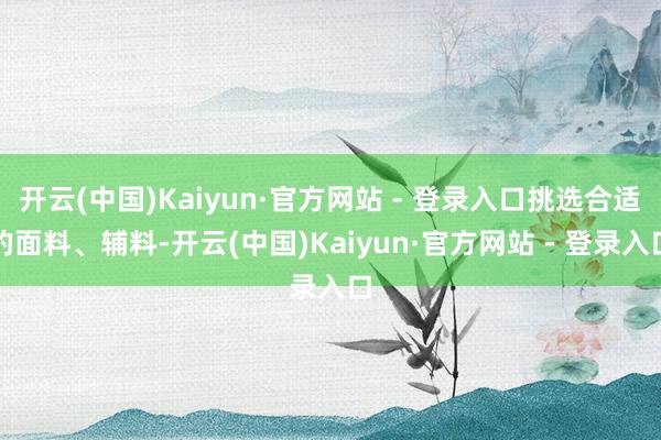 开云(中国)Kaiyun·官方网站 - 登录入口挑选合适的面料、辅料-开云(中国)Kaiyun·官方网站 - 登录入口