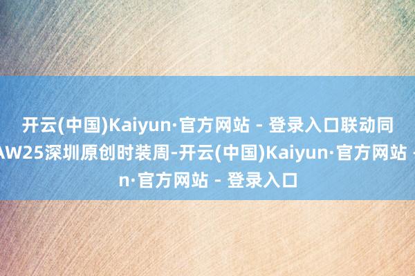 开云(中国)Kaiyun·官方网站 - 登录入口联动同时举办的AW25深圳原创时装周-开云(中国)Kaiyun·官方网站 - 登录入口