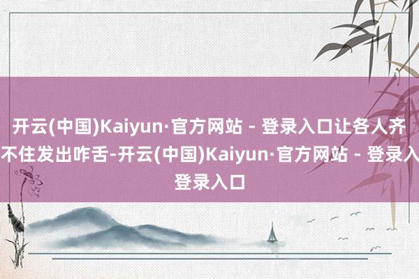 开云(中国)Kaiyun·官方网站 - 登录入口让各人齐忍不住发出咋舌-开云(中国)Kaiyun·官方网站 - 登录入口