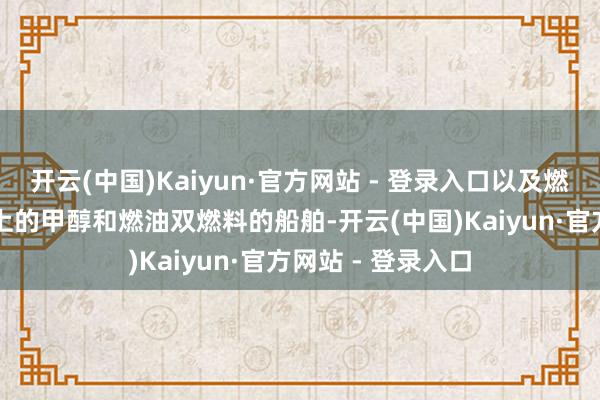 开云(中国)Kaiyun·官方网站 - 登录入口以及燃油替代率50%以上的甲醇和燃油双燃料的船舶-开云(中国)Kaiyun·官方网站 - 登录入口