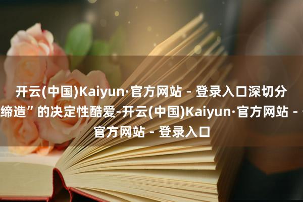 开云(中国)Kaiyun·官方网站 - 登录入口深切分解“两个缔造”的决定性酷爱-开云(中国)Kaiyun·官方网站 - 登录入口