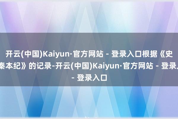 开云(中国)Kaiyun·官方网站 - 登录入口根据《史记·秦本纪》的记录-开云(中国)Kaiyun·官方网站 - 登录入口