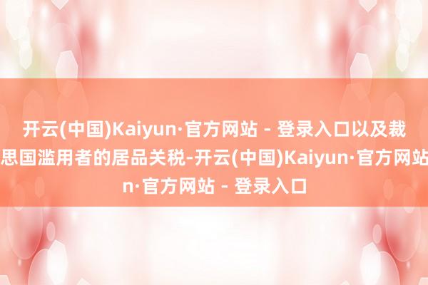 开云(中国)Kaiyun·官方网站 - 登录入口以及裁减参加好意思国滥用者的居品关税-开云(中国)Kaiyun·官方网站 - 登录入口
