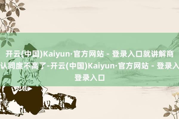 开云(中国)Kaiyun·官方网站 - 登录入口就讲解商场认同度不高了-开云(中国)Kaiyun·官方网站 - 登录入口