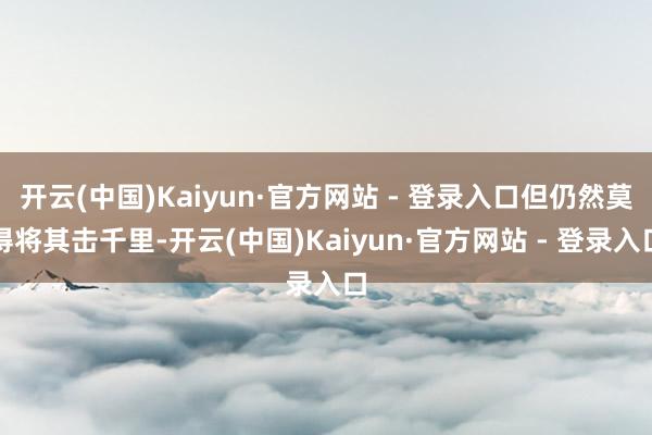 开云(中国)Kaiyun·官方网站 - 登录入口但仍然莫得将其击千里-开云(中国)Kaiyun·官方网站 - 登录入口