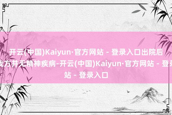 开云(中国)Kaiyun·官方网站 - 登录入口出院后查验我方并无精神疾病-开云(中国)Kaiyun·官方网站 - 登录入口
