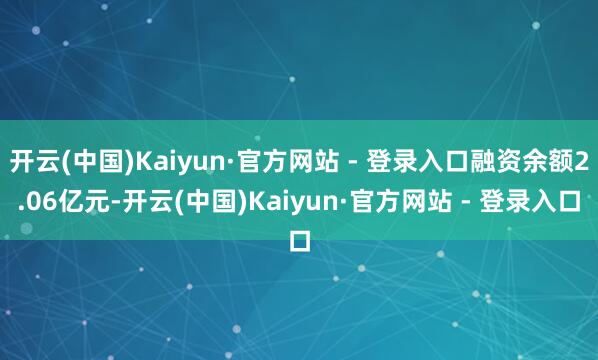 开云(中国)Kaiyun·官方网站 - 登录入口融资余额2.06亿元-开云(中国)Kaiyun·官方网站 - 登录入口