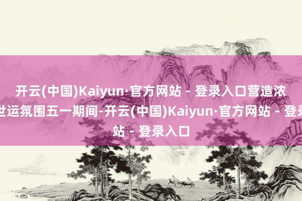 开云(中国)Kaiyun·官方网站 - 登录入口营造浓厚的世运氛围五一期间-开云(中国)Kaiyun·官方网站 - 登录入口
