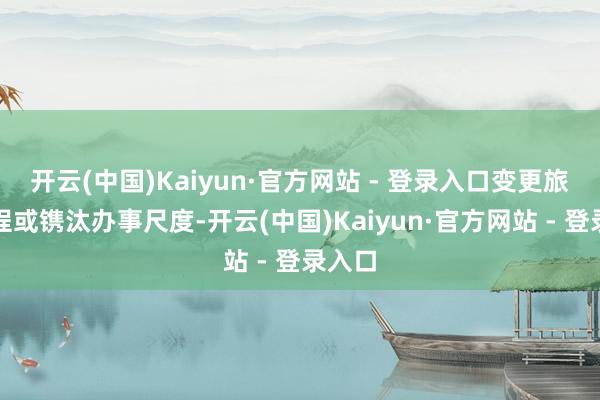 开云(中国)Kaiyun·官方网站 - 登录入口变更旅游行程或镌汰办事尺度-开云(中国)Kaiyun·官方网站 - 登录入口