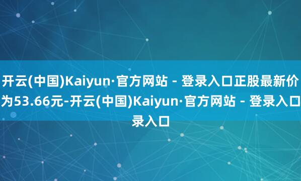 开云(中国)Kaiyun·官方网站 - 登录入口正股最新价为53.66元-开云(中国)Kaiyun·官方网站 - 登录入口