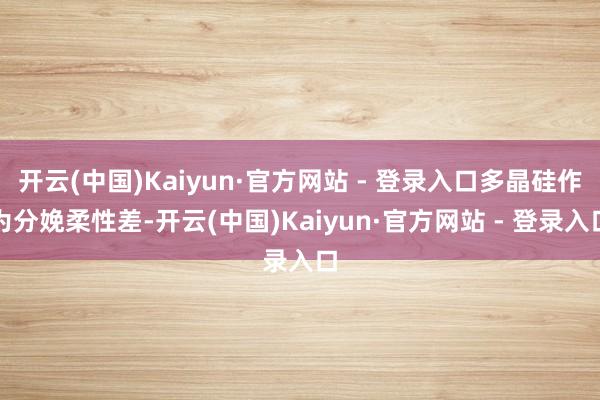 开云(中国)Kaiyun·官方网站 - 登录入口多晶硅作为分娩柔性差-开云(中国)Kaiyun·官方网站 - 登录入口