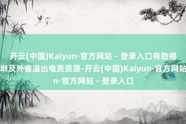 开云(中国)Kaiyun·官方网站 - 登录入口有劲相接广州、深圳及外省溢出电竞资源-开云(中国)Kaiyun·官方网站 - 登录入口