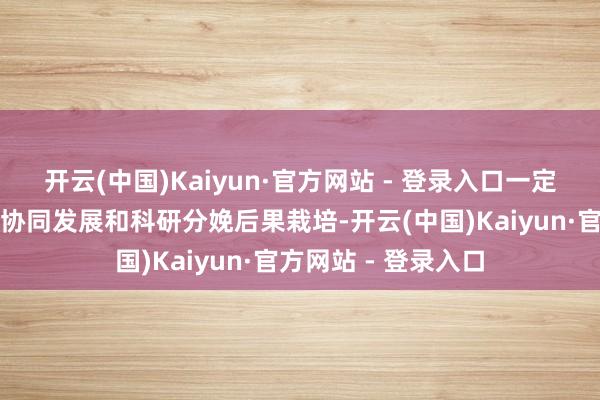 开云(中国)Kaiyun·官方网站 - 登录入口一定过程上影响了专科协同发展和科研分娩后果栽培-开云(中国)Kaiyun·官方网站 - 登录入口