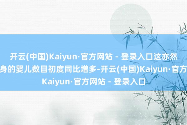 开云(中国)Kaiyun·官方网站 - 登录入口这亦然10年来3月份出身的婴儿数目初度同比增多-开云(中国)Kaiyun·官方网站 - 登录入口