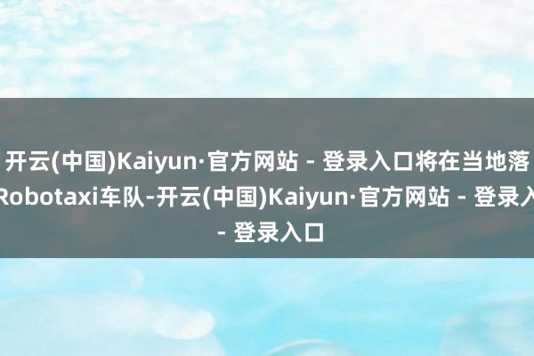 开云(中国)Kaiyun·官方网站 - 登录入口将在当地落地Robotaxi车队-开云(中国)Kaiyun·官方网站 - 登录入口