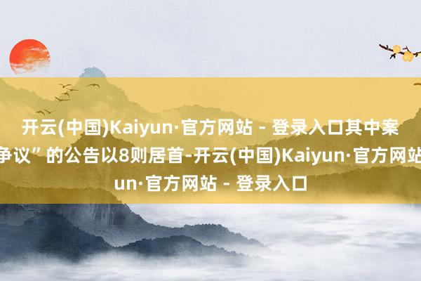 开云(中国)Kaiyun·官方网站 - 登录入口其中案由为“做事争议”的公告以8则居首-开云(中国)Kaiyun·官方网站 - 登录入口