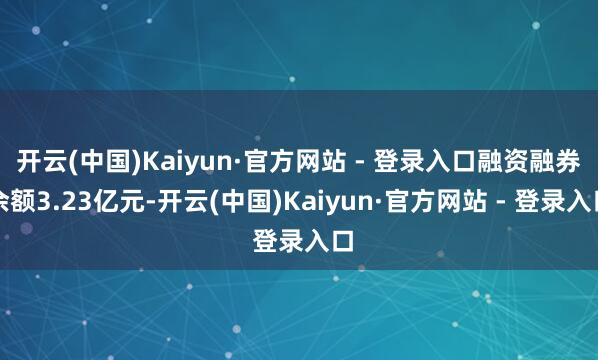 开云(中国)Kaiyun·官方网站 - 登录入口融资融券余额3.23亿元-开云(中国)Kaiyun·官方网站 - 登录入口