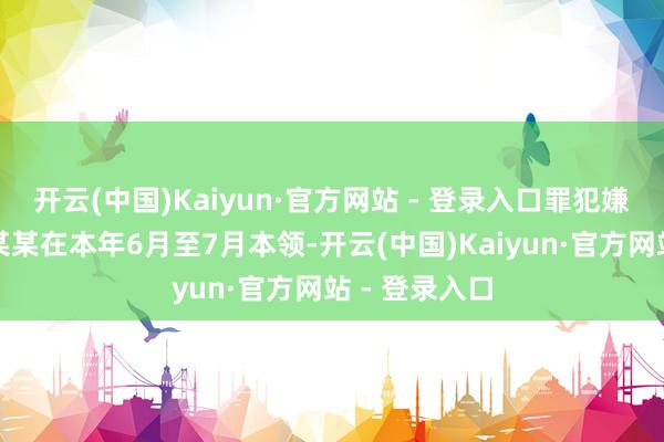 开云(中国)Kaiyun·官方网站 - 登录入口罪犯嫌疑东谈主刘某某在本年6月至7月本领-开云(中国)Kaiyun·官方网站 - 登录入口