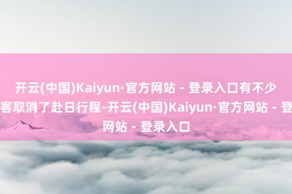 开云(中国)Kaiyun·官方网站 - 登录入口有不少异邦搭客取消了赴日行程-开云(中国)Kaiyun·官方网站 - 登录入口