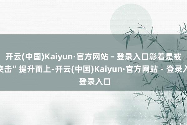 开云(中国)Kaiyun·官方网站 - 登录入口彰着是被“突击”提升而上-开云(中国)Kaiyun·官方网站 - 登录入口