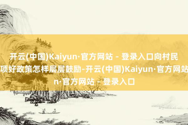 开云(中国)Kaiyun·官方网站 - 登录入口向村民们展示了一项好政策怎样层层鼓励-开云(中国)Kaiyun·官方网站 - 登录入口