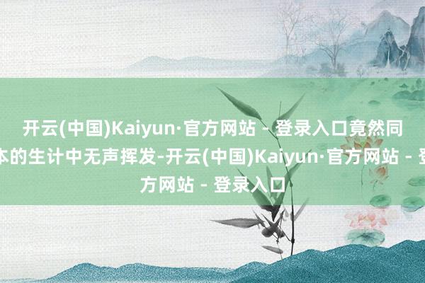开云(中国)Kaiyun·官方网站 - 登录入口竟然同期从原本的生计中无声挥发-开云(中国)Kaiyun·官方网站 - 登录入口