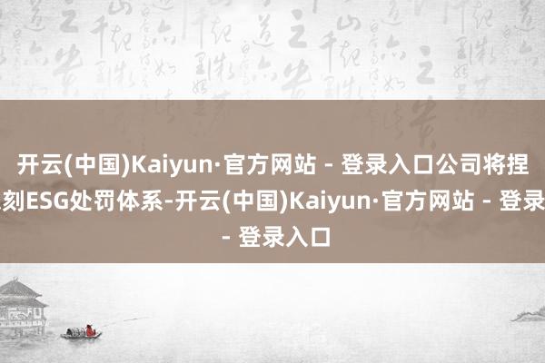 开云(中国)Kaiyun·官方网站 - 登录入口公司将捏续深刻ESG处罚体系-开云(中国)Kaiyun·官方网站 - 登录入口