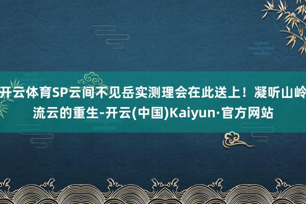 开云体育SP云间不见岳实测理会在此送上!凝听山岭流云的重生-开云(中国)Kaiyun·官方网站