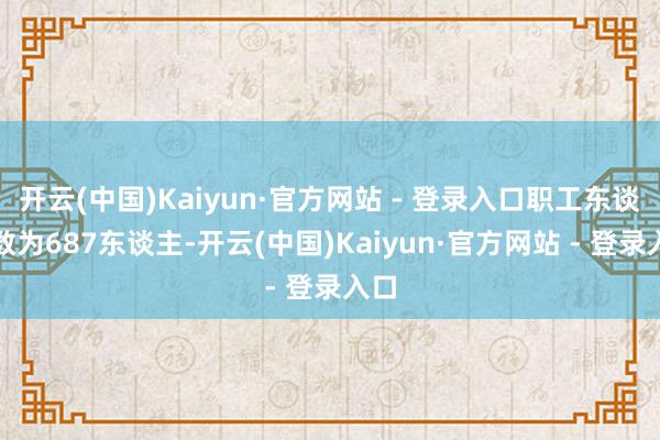 开云(中国)Kaiyun·官方网站 - 登录入口职工东谈主数为687东谈主-开云(中国)Kaiyun·官方网站 - 登录入口