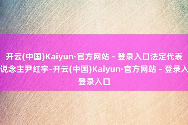 开云(中国)Kaiyun·官方网站 - 登录入口法定代表东说念主尹红宇-开云(中国)Kaiyun·官方网站 - 登录入口