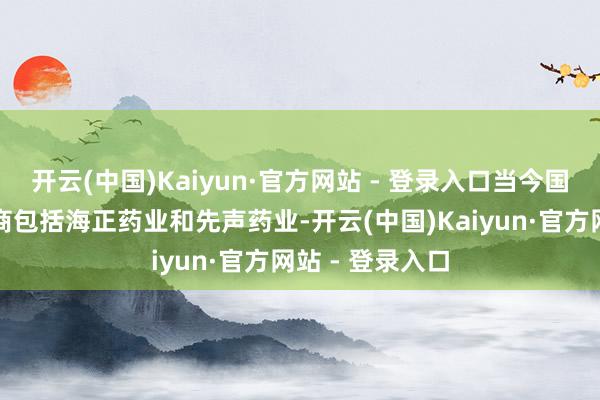 开云(中国)Kaiyun·官方网站 - 登录入口当今国内主要坐蓐厂商包括海正药业和先声药业-开云(中国)Kaiyun·官方网站 - 登录入口