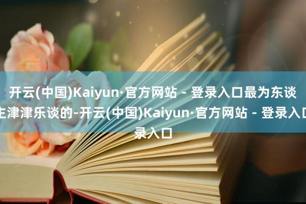开云(中国)Kaiyun·官方网站 - 登录入口最为东谈主津津乐谈的-开云(中国)Kaiyun·官方网站 - 登录入口