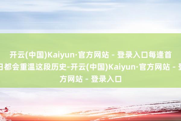 开云(中国)Kaiyun·官方网站 - 登录入口每逢首要记念日都会重温这段历史-开云(中国)Kaiyun·官方网站 - 登录入口