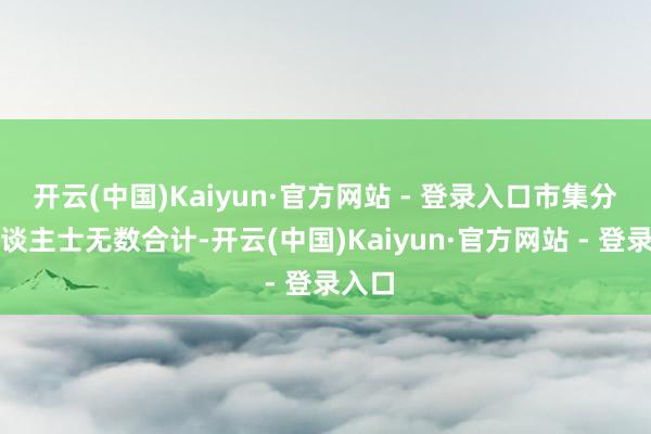 开云(中国)Kaiyun·官方网站 - 登录入口市集分析东谈主士无数合计-开云(中国)Kaiyun·官方网站 - 登录入口
