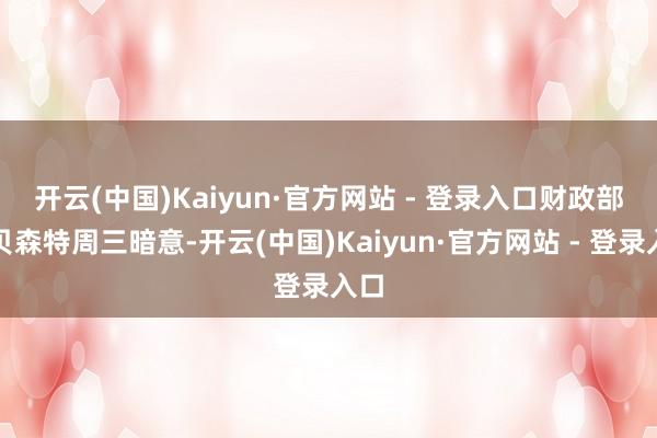 开云(中国)Kaiyun·官方网站 - 登录入口　　财政部长贝森特周三暗意-开云(中国)Kaiyun·官方网站 - 登录入口
