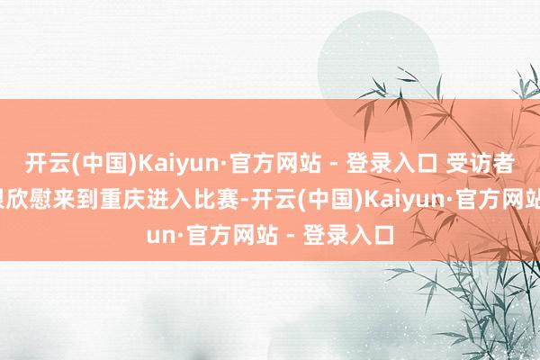 开云(中国)Kaiyun·官方网站 - 登录入口 受访者供图\n“很欣慰来到重庆进入比赛-开云(中国)Kaiyun·官方网站 - 登录入口