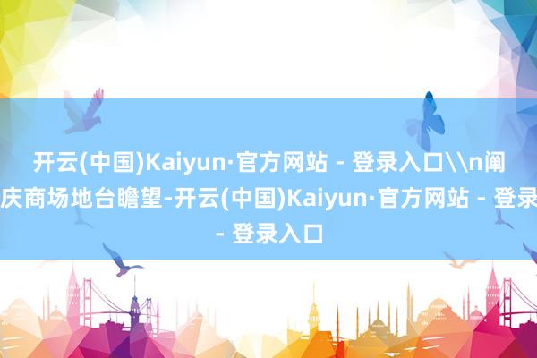 开云(中国)Kaiyun·官方网站 - 登录入口\n阐发重庆商场地台瞻望-开云(中国)Kaiyun·官方网站 - 登录入口