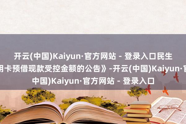 开云(中国)Kaiyun·官方网站 - 登录入口民生银行发布《新增信用卡预借现款受控金额的公告》-开云(中国)Kaiyun·官方网站 - 登录入口