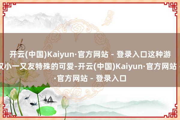 开云(中国)Kaiyun·官方网站 - 登录入口这种游戏决策不仅小一又友特殊的可爱-开云(中国)Kaiyun·官方网站 - 登录入口