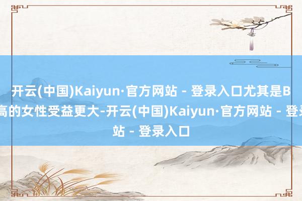 开云(中国)Kaiyun·官方网站 - 登录入口尤其是BMI更高的女性受益更大-开云(中国)Kaiyun·官方网站 - 登录入口