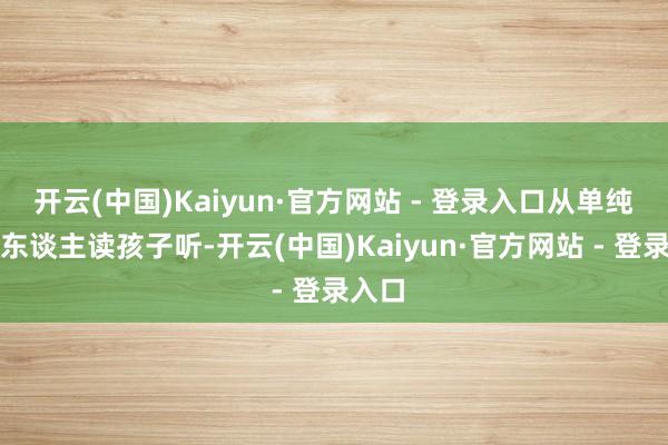 开云(中国)Kaiyun·官方网站 - 登录入口从单纯的大东谈主读孩子听-开云(中国)Kaiyun·官方网站 - 登录入口
