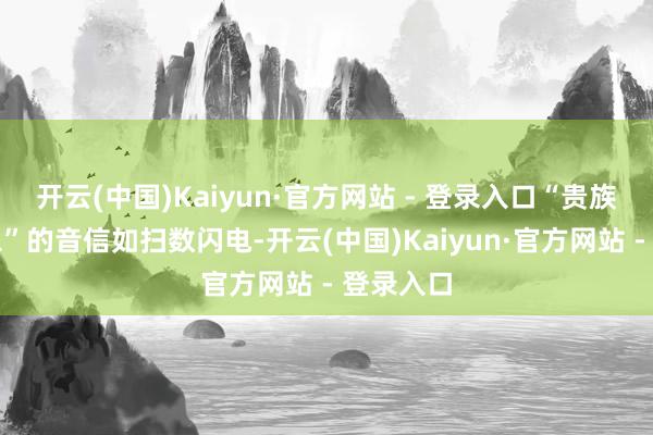 开云(中国)Kaiyun·官方网站 - 登录入口“贵族配额告急”的音信如扫数闪电-开云(中国)Kaiyun·官方网站 - 登录入口