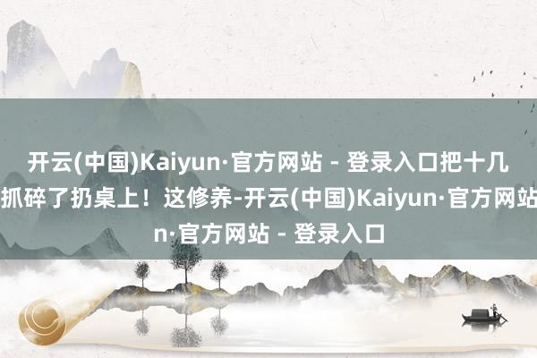 开云(中国)Kaiyun·官方网站 - 登录入口把十几个煮鸡蛋全抓碎了扔桌上！这修养-开云(中国)Kaiyun·官方网站 - 登录入口